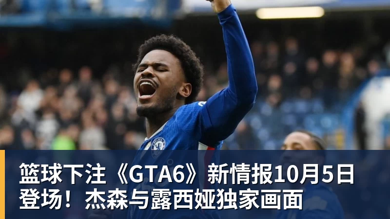 篮球下注《GTA6》新情报10月5日登场!杰森与露西娅独家画面 - 篮球下注平台 - 篮球比赛下注平台