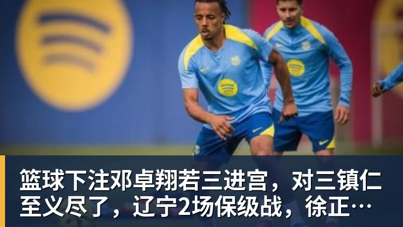 篮球下注杨瀚森季前赛总结：存4大进步基本坐稳第三中锋 面临机遇与挑战 - 篮球下注平台 - 篮球比赛下注平台